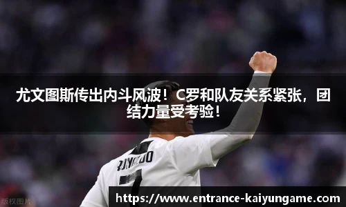 尤文图斯传出内斗风波!C罗和队友关系紧张,团结力量受考验!