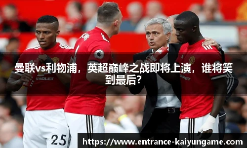 曼联vs利物浦,英超巅峰之战即将上演,谁将笑到最后?