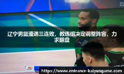 辽宁男篮遭遇三连败,教练组决定调整阵容,力求翻盘